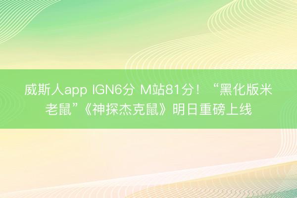 威斯人app IGN6分 M站81分! “黑化版米老鼠”《神探杰克鼠》明日重磅上线