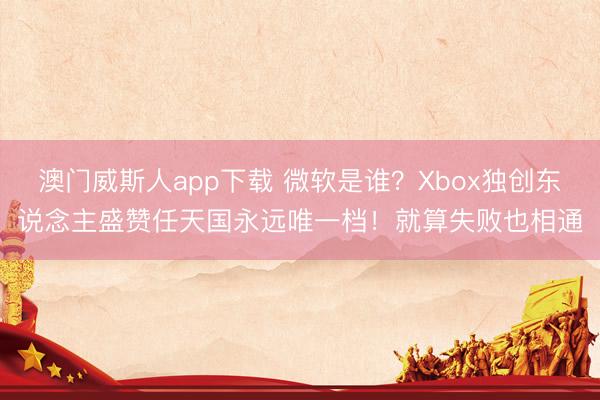 澳门威斯人app下载 微软是谁？Xbox独创东说念主盛赞任天国永远唯一档！就算失败也相通