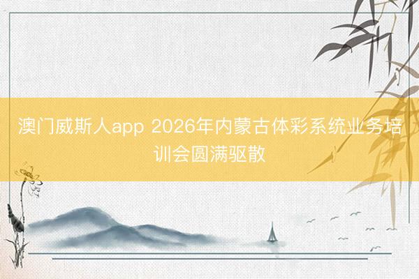 澳门威斯人app 2026年内蒙古体彩系统业务培训会圆满驱散