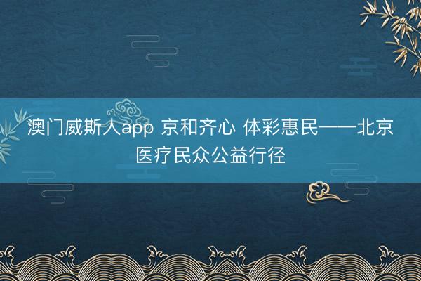 澳门威斯人app 京和齐心 体彩惠民——北京医疗民众公益行径