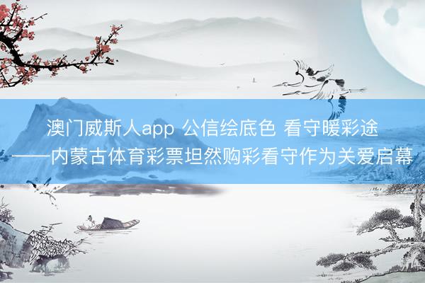 澳门威斯人app 公信绘底色 看守暖彩途——内蒙古体育彩票坦然购彩看守作为关爱启幕