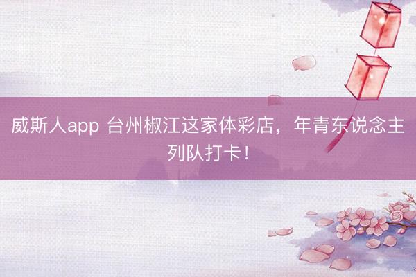 威斯人app 台州椒江这家体彩店，年青东说念主列队打卡！