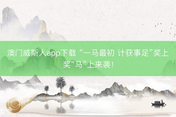 澳门威斯人app下载 “一马最初 计获事足”奖上奖“马”上来袭！