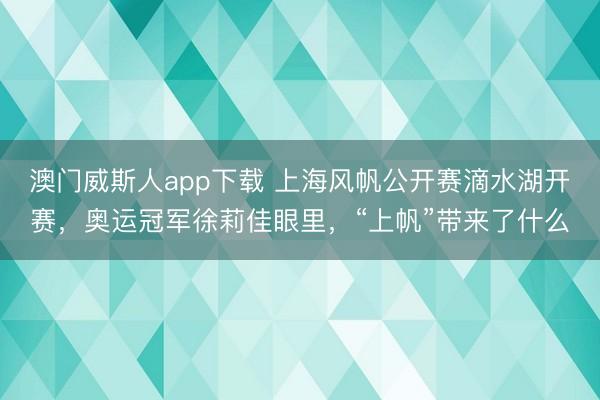 澳门威斯人app下载 上海风帆公开赛滴水湖开赛，奥运冠军徐莉佳眼里，“上帆”带来了什么