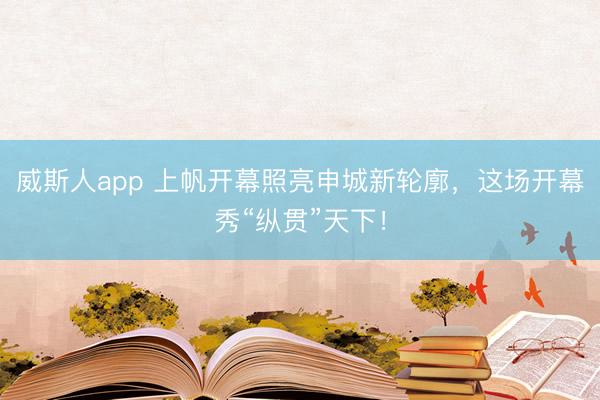 威斯人app 上帆开幕照亮申城新轮廓，这场开幕秀“纵贯”天下！