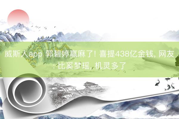 威斯人app 郭碧婷赢麻了! 喜提438亿金钱， 网友: 比奚梦瑶， 机灵多了