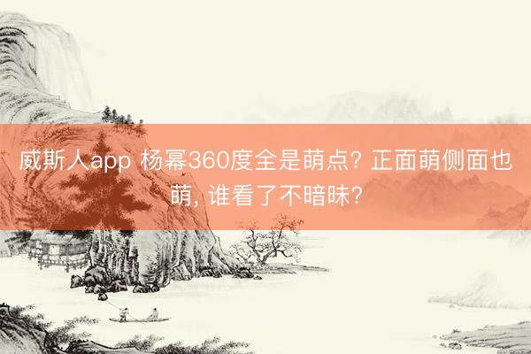 威斯人app 杨幂360度全是萌点? 正面萌侧面也萌， 谁看了不暗昧?