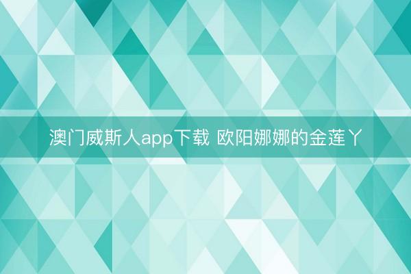澳门威斯人app下载 欧阳娜娜的金莲丫