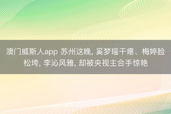 澳门威斯人app 苏州这晚， 奚梦瑶干瘪、梅婷脸松垮， 李沁风雅， 却被央视主合手惊艳