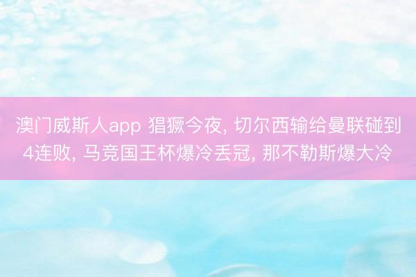 澳门威斯人app 猖獗今夜， 切尔西输给曼联碰到4连败， 马竞国王杯爆冷丢冠， 那不勒斯爆大冷