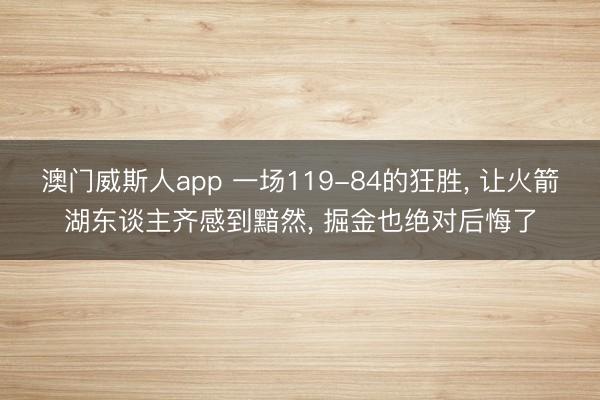 澳门威斯人app 一场119-84的狂胜， 让火箭湖东谈主齐感到黯然， 掘金也绝对后悔了