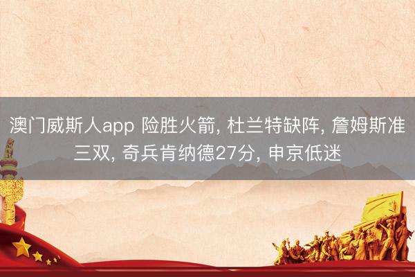 澳门威斯人app 险胜火箭， 杜兰特缺阵， 詹姆斯准三双， 奇兵肯纳德27分， 申京低迷