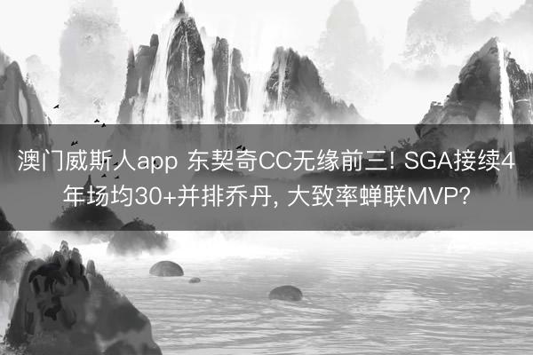 澳门威斯人app 东契奇CC无缘前三! SGA接续4年场均30+并排乔丹， 大致率蝉联MVP?