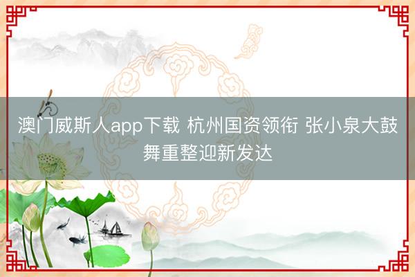 澳门威斯人app下载 杭州国资领衔 张小泉大鼓舞重整迎新发达