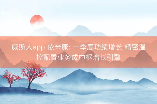 威斯人app 依米康: 一季度功绩增长 精密温控配置业务成中枢增长引擎