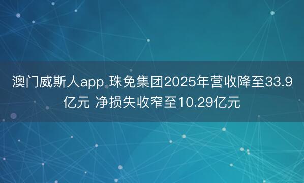澳门威斯人app 珠免集团2025年营收降至33.9亿元 净损失收窄至10.29亿元