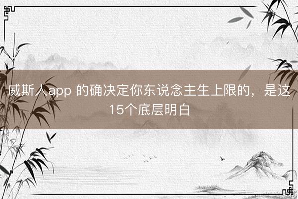 威斯人app 的确决定你东说念主生上限的，是这15个底层明白