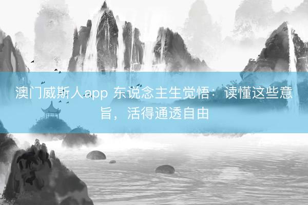 澳门威斯人app 东说念主生觉悟：读懂这些意旨，活得通透自由