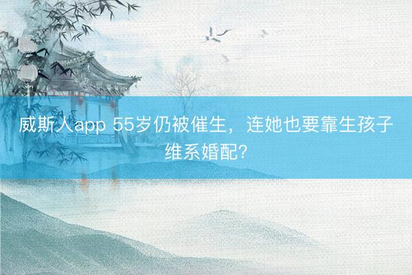 威斯人app 55岁仍被催生，连她也要靠生孩子维系婚配？