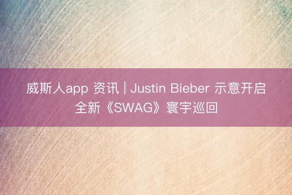 威斯人app 资讯 | Justin Bieber 示意开启全新《SWAG》寰宇巡回