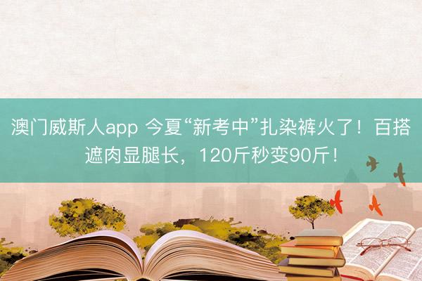 澳门威斯人app 今夏“新考中”扎染裤火了！百搭遮肉显腿长，120斤秒变90斤！