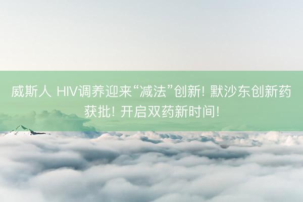威斯人 HIV调养迎来“减法”创新! 默沙东创新药获批! 开启双药新时间!