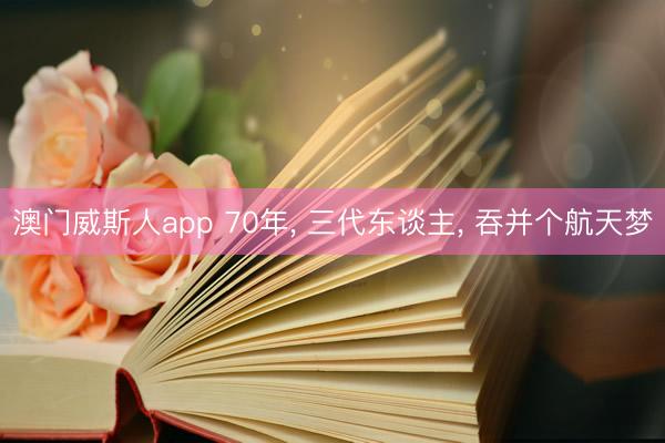 澳门威斯人app 70年， 三代东谈主， 吞并个航天梦