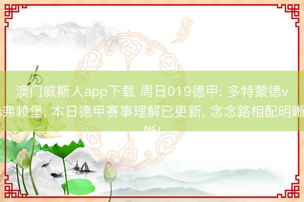 澳门威斯人app下载 周日019德甲: 多特蒙德vs弗赖堡， 本日德甲赛事理解已更新， 念念路相配明晰!