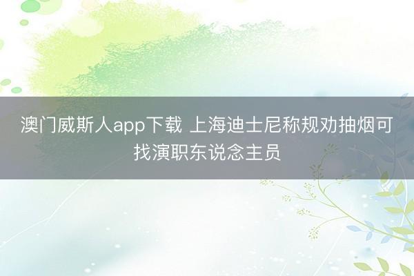 澳门威斯人app下载 上海迪士尼称规劝抽烟可找演职东说念主员