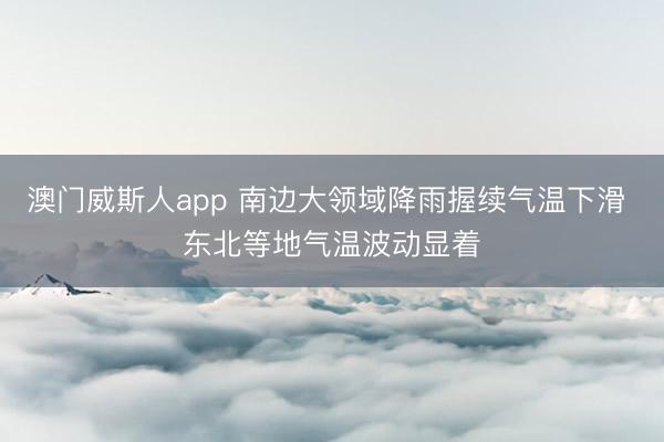 澳门威斯人app 南边大领域降雨握续气温下滑 东北等地气温波动显着