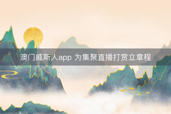 澳门威斯人app 为集聚直播打赏立章程
