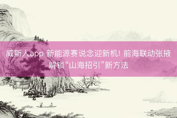 威斯人app 新能源赛说念迎新机! 前海联动张掖解锁“山海招引”新方法