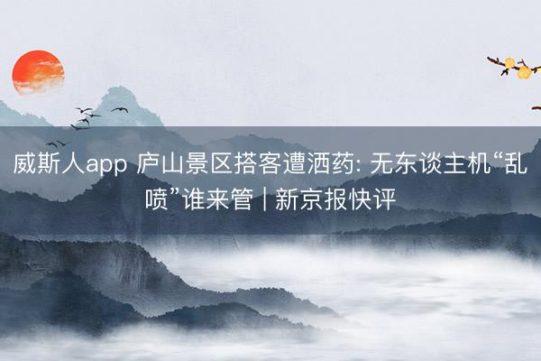 威斯人app 庐山景区搭客遭洒药: 无东谈主机“乱喷”谁来管 | 新京报快评