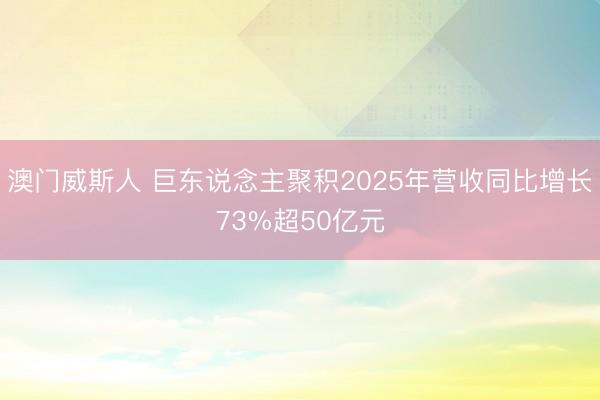 澳门威斯人 巨东说念主聚积2025年营收同比增长73%超50亿元