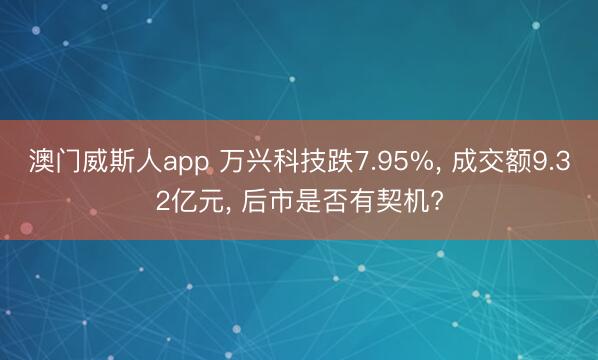 澳门威斯人app 万兴科技跌7.95%， 成交额9.32亿元， 后市是否有契机?