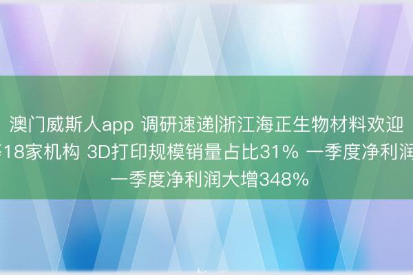 澳门威斯人app 调研速递|浙江海正生物材料欢迎天风证券等18家机构 3D打印规模销量占比31% 一季度净利润大增348%