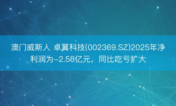 澳门威斯人 卓翼科技(002369.SZ)2025年净利润为-2.58亿元，同比吃亏扩大
