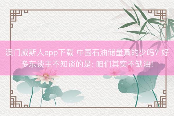 澳门威斯人app下载 中国石油储量真的少吗? 好多东谈主不知谈的是: 咱们其实不缺油!