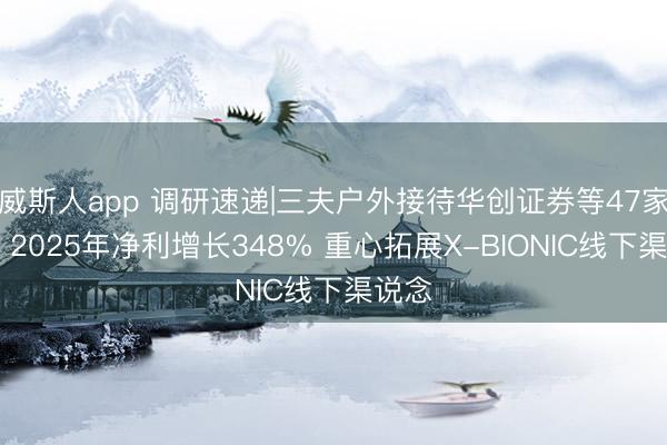 威斯人app 调研速递|三夫户外接待华创证券等47家机构 2025年净利增长348% 重心拓展X-BIONIC线下渠说念