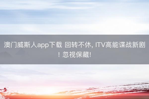澳门威斯人app下载 回转不休， ITV高能谍战新剧! 忽视保藏!