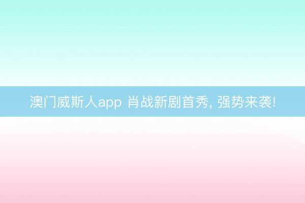 澳门威斯人app 肖战新剧首秀， 强势来袭!