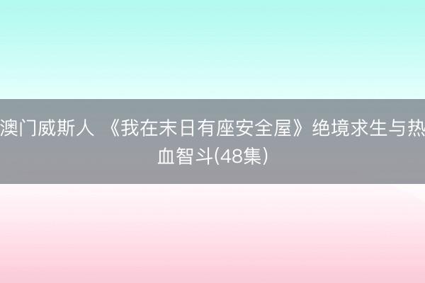 澳门威斯人 《我在末日有座安全屋》绝境求生与热血智斗(48集)