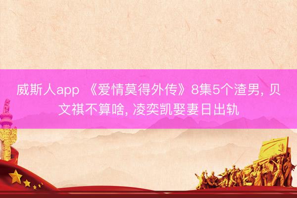 威斯人app 《爱情莫得外传》8集5个渣男， 贝文祺不算啥， 凌奕凯娶妻日出轨