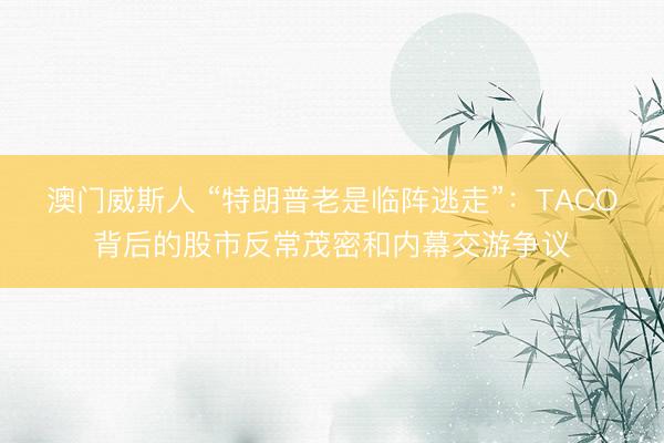 澳门威斯人 “特朗普老是临阵逃走”：TACO背后的股市反常茂密和内幕交游争议