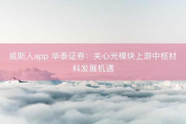威斯人app 华泰证券：关心光模块上游中枢材料发展机遇