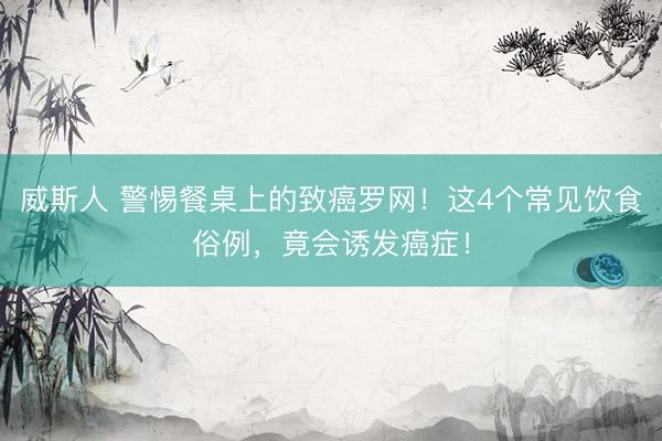 威斯人 警惕餐桌上的致癌罗网！这4个常见饮食俗例，竟会诱发癌症！