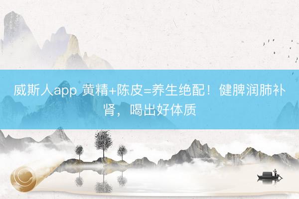 威斯人app 黄精+陈皮=养生绝配！健脾润肺补肾，喝出好体质
