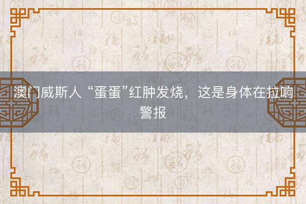 澳门威斯人 “蛋蛋”红肿发烧，这是身体在拉响警报