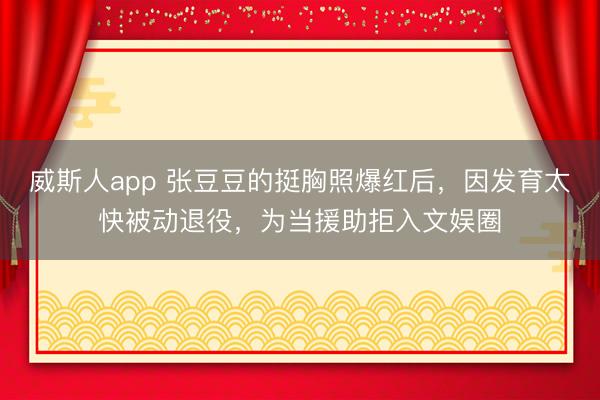 威斯人app 张豆豆的挺胸照爆红后，因发育太快被动退役，为当援助拒入文娱圈