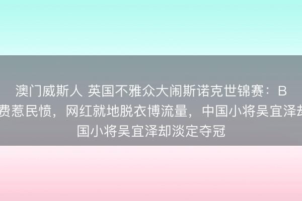 澳门威斯人 英国不雅众大闹斯诺克世锦赛：BBC强制收费惹民愤，网红就地脱衣博流量，中国小将吴宜泽却淡定夺冠